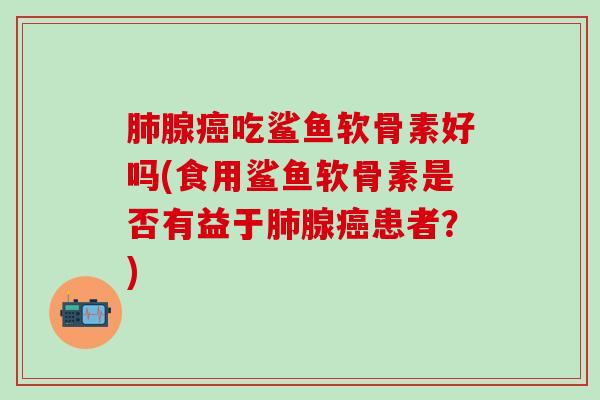 腺吃鲨鱼软骨素好吗(食用鲨鱼软骨素是否有益于腺患者?) 腺吃鲨鱼软骨素好吗(食用鲨鱼软骨素是否有益于腺患者?)