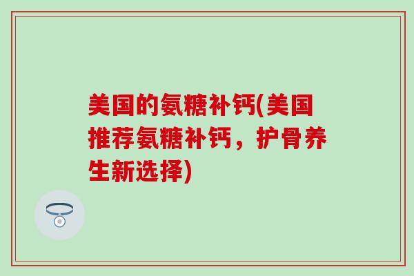 美国的氨糖补钙(美国推荐氨糖补钙，护骨养生新选择)