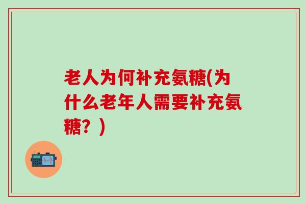 老人为何补充氨糖(为什么老年人需要补充氨糖？)