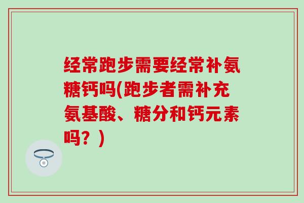 经常跑步需要经常补氨糖钙吗(跑步者需补充氨基酸、糖分和钙元素吗?) 经常跑步需要经常补氨糖钙吗(跑步者需补充氨基酸、糖分和钙元素吗?)