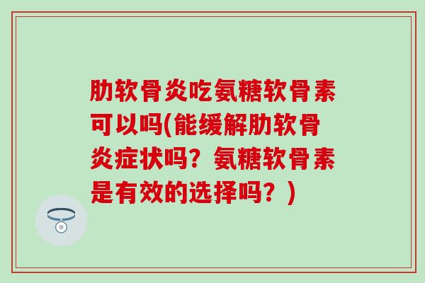 肋软骨炎吃氨糖软骨素可以吗(能缓解肋软骨炎症状吗？氨糖软骨素是有效的选择吗？)