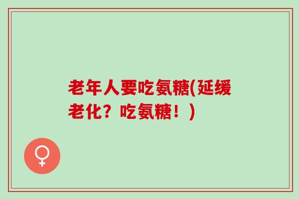 老年人要吃氨糖(延缓老化?吃氨糖!) 老年人要吃氨糖(延缓老化?吃氨糖!)