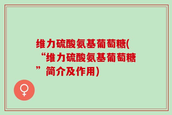 维力硫酸氨基葡萄糖(“维力硫酸氨基葡萄糖”简介及作用)