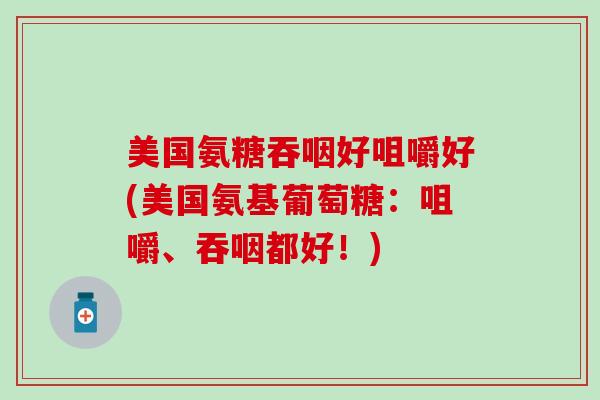 美国氨糖吞咽好咀嚼好(美国氨基葡萄糖:咀嚼、吞咽都好!) 美国氨糖吞咽好咀嚼好(美国氨基葡萄糖:咀嚼、吞咽都好!)