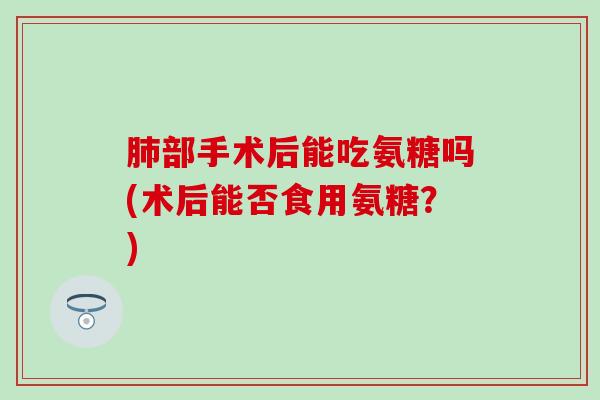 肺部手术后能吃氨糖吗(术后能否食用氨糖？)