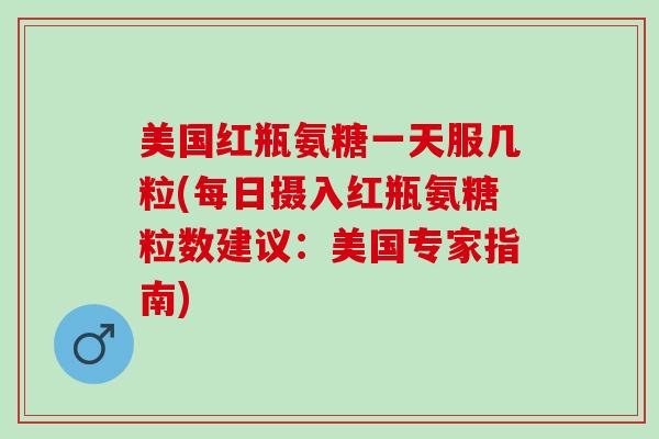 美国红瓶氨糖一天服几粒(每日摄入红瓶氨糖粒数建议：美国专家指南)