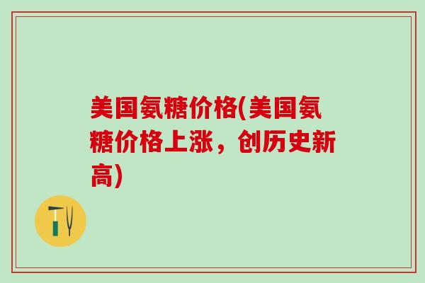 美国氨糖价格(美国氨糖价格上涨，创历史新高)