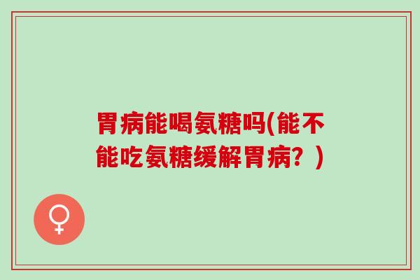 胃能喝氨糖吗(能不能吃氨糖缓解胃？)