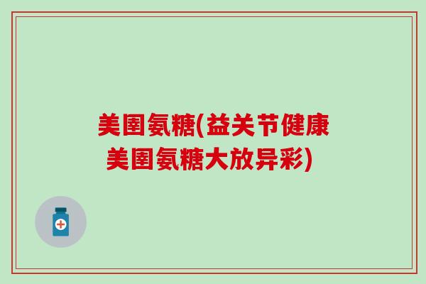 美圉氨糖(益关节健康 美圉氨糖大放异彩)