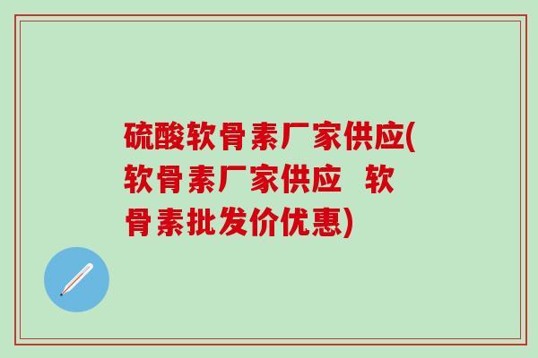 硫酸软骨素厂家供应(软骨素厂家供应  软骨素批发价优惠)