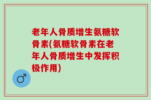 老年人骨质增生氨糖软骨素(氨糖软骨素在老年人骨质增生中发挥积极作用)