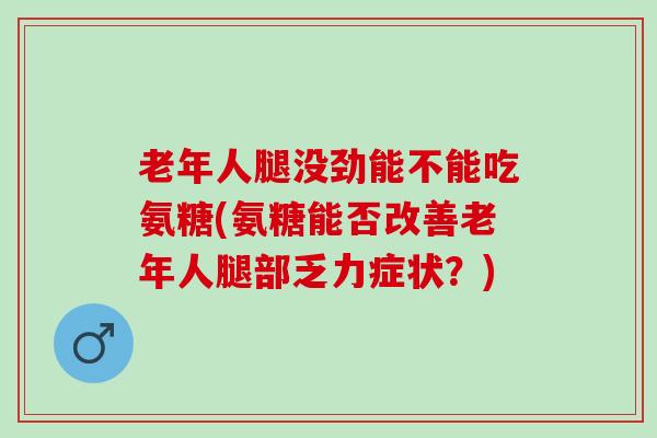 老年人腿没劲能不能吃氨糖(氨糖能否改善老年人腿部乏力症状？)
