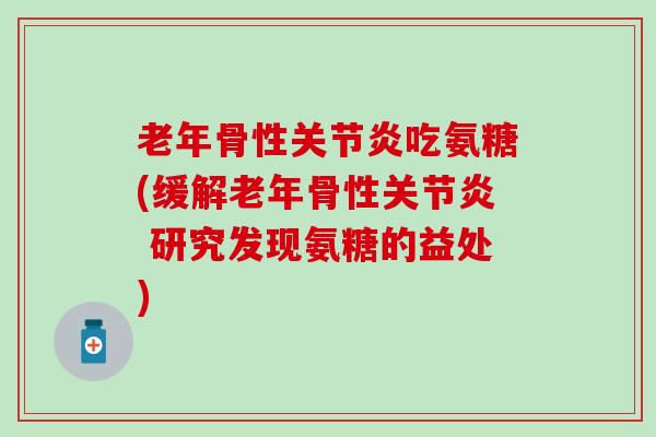 老年骨性关节炎吃氨糖(缓解老年骨性关节炎 研究发现氨糖的益处)