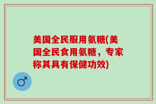 美国全民服用氨糖(美国全民食用氨糖，专家称其具有保健功效)