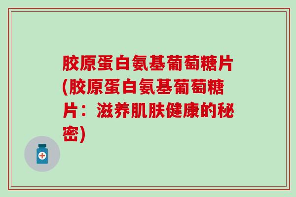 胶原蛋白氨基葡萄糖片(胶原蛋白氨基葡萄糖片:滋养健康的秘密) 胶原蛋白氨基葡萄糖片(胶原蛋白氨基葡萄糖片:滋养健康的秘密)