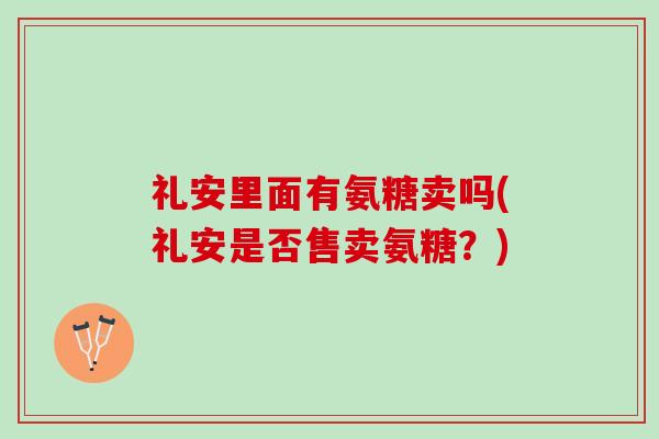 礼安里面有氨糖卖吗(礼安是否售卖氨糖?) 礼安里面有氨糖卖吗(礼安是否售卖氨糖?)
