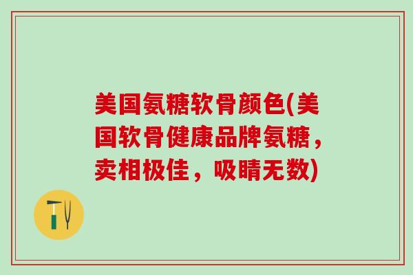 美国氨糖软骨颜色(美国软骨健康品牌氨糖，卖相极佳，吸睛无数)