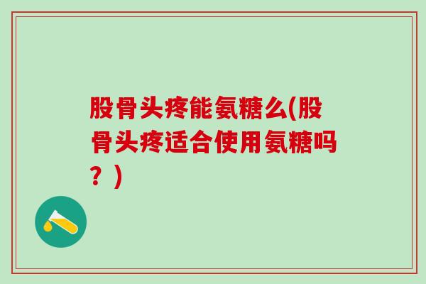 股骨头疼能氨糖么(股骨头疼适合使用氨糖吗？)