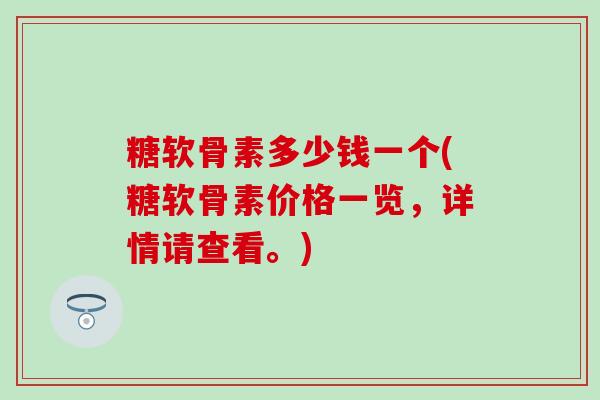 糖软骨素多少钱一个(糖软骨素价格一览，详情请查看。)