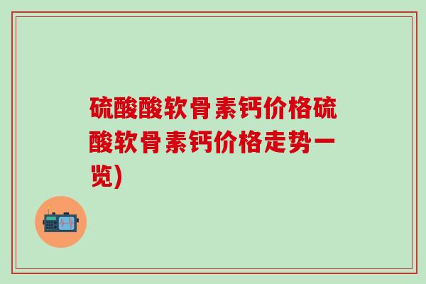 硫酸酸软骨素钙价格硫酸软骨素钙价格走势一览)