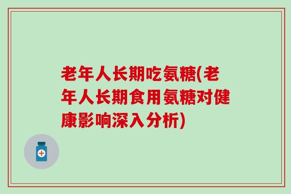 老年人长期吃氨糖(老年人长期食用氨糖对健康影响深入分析) 老年人长期吃氨糖(老年人长期食用氨糖对健康影响深入分析)