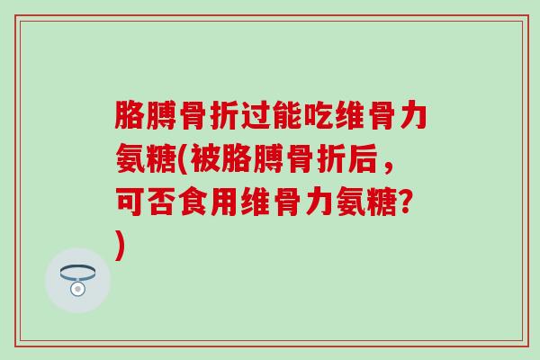 胳膊过能吃维骨力氨糖(被胳膊后，可否食用维骨力氨糖？)