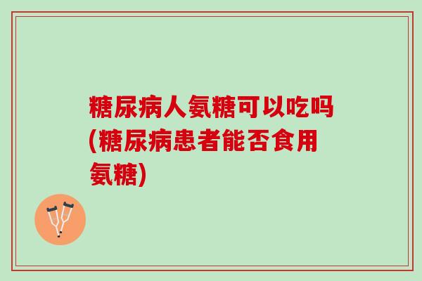 糖尿病人氨糖可以吃吗(糖尿病患者能否食用氨糖)