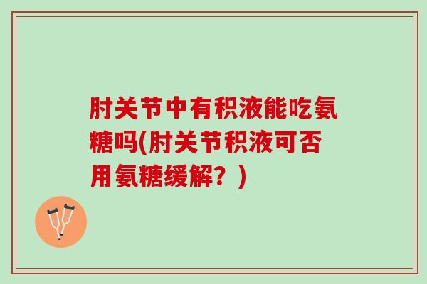 肘关节中有积液能吃氨糖吗(肘关节积液可否用氨糖缓解？)