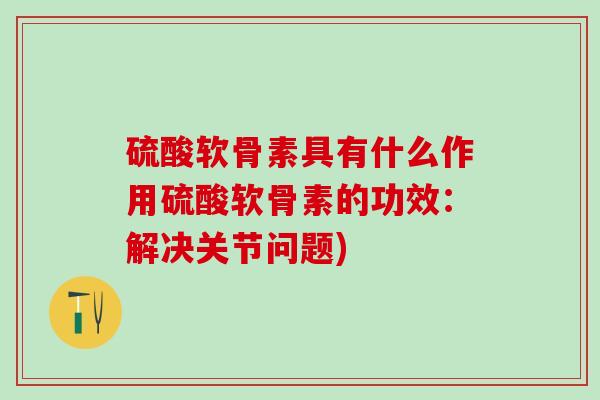 硫酸软骨素具有什么作用硫酸软骨素的功效：解决关节问题)