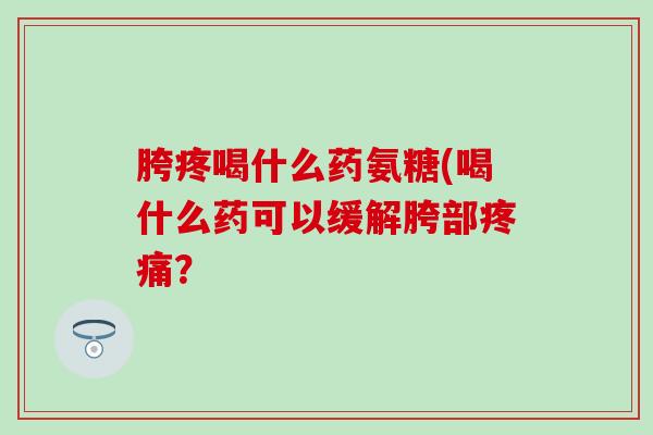 胯疼喝什么药氨糖(喝什么药可以缓解胯部疼痛？