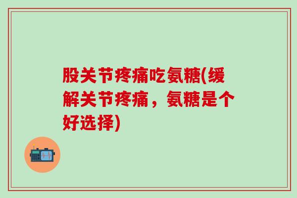 股关节疼痛吃氨糖(缓解关节疼痛，氨糖是个好选择)