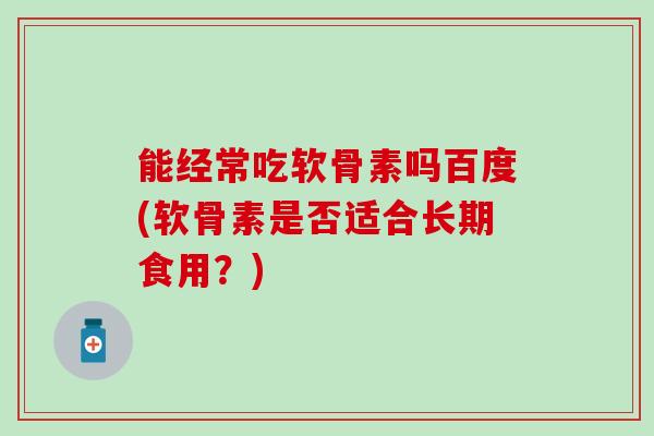 能经常吃软骨素吗百度(软骨素是否适合长期食用？)