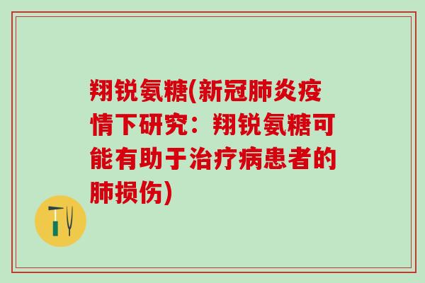 翔锐氨糖(新冠肺炎疫情下研究：翔锐氨糖可能有助于治疗病患者的肺损伤)