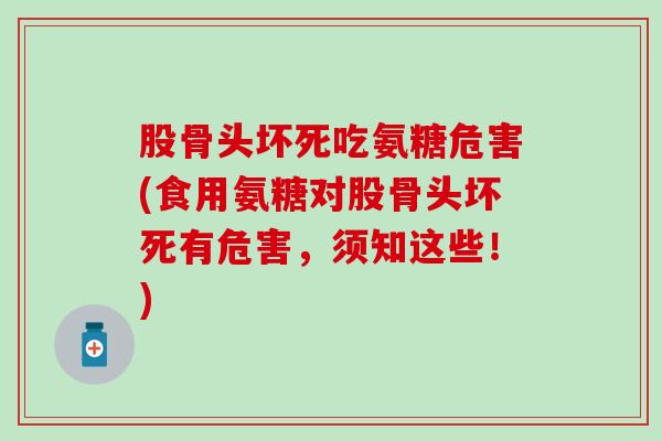 股骨头坏死吃氨糖危害(食用氨糖对股骨头坏死有危害，须知这些！)