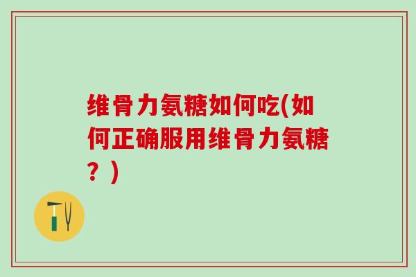 维骨力氨糖如何吃(如何正确服用维骨力氨糖？)