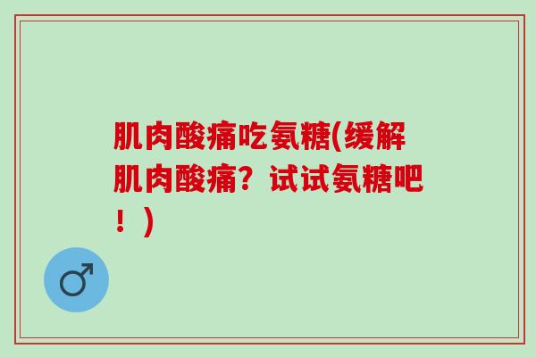 肌肉酸痛吃氨糖(缓解肌肉酸痛？试试氨糖吧！)