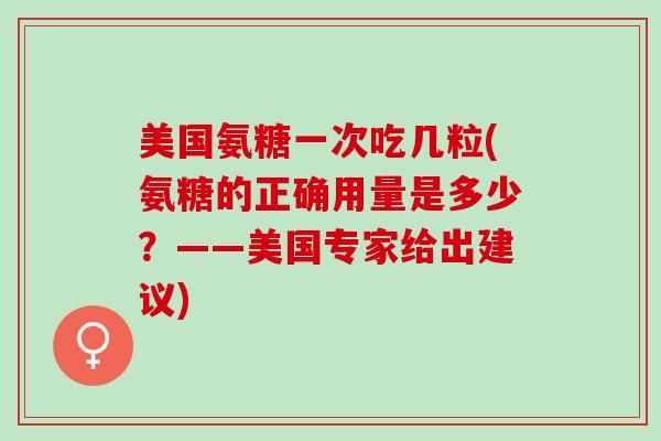 美国氨糖一次吃几粒(氨糖的正确用量是多少？——美国专家给出建议)