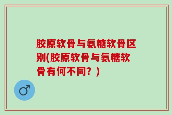 胶原软骨与氨糖软骨区别(胶原软骨与氨糖软骨有何不同?) 胶原软骨与氨糖软骨区别(胶原软骨与氨糖软骨有何不同?)