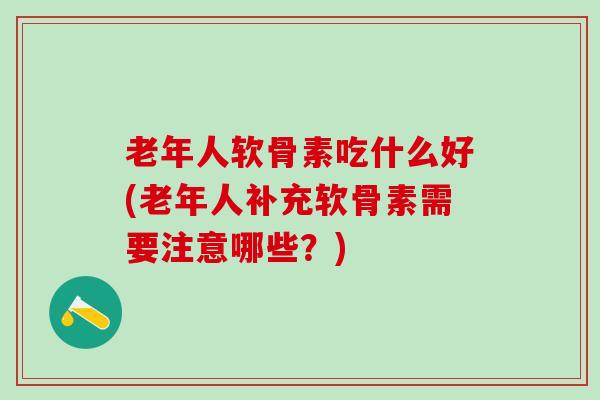 老年人软骨素吃什么好(老年人补充软骨素需要注意哪些？)