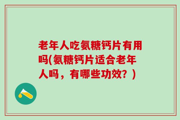 老年人吃氨糖钙片有用吗(氨糖钙片适合老年人吗，有哪些功效？)