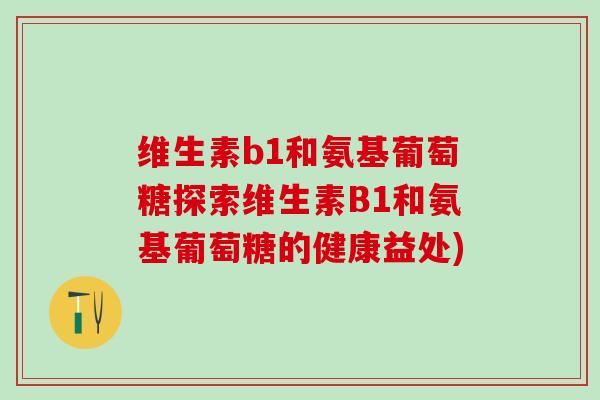 维生素b1和氨基葡萄糖探索维生素B1和氨基葡萄糖的健康益处)