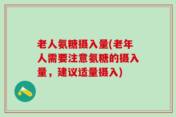 老人氨糖摄入量(老年人需要注意氨糖的摄入量,建议适量摄入) 老人氨糖摄入量(老年人需要注意氨糖的摄入量,建议适量摄入)