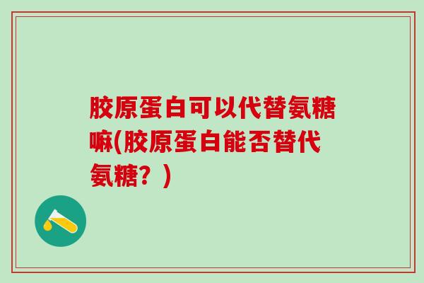 胶原蛋白可以代替氨糖嘛(胶原蛋白能否替代氨糖?) 胶原蛋白可以代替氨糖嘛(胶原蛋白能否替代氨糖?)