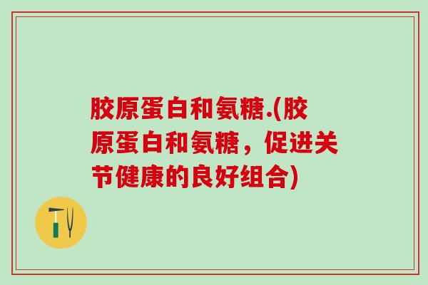 胶原蛋白和氨糖.(胶原蛋白和氨糖，促进关节健康的良好组合)