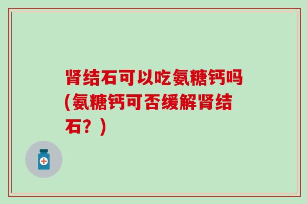 肾结石可以吃氨糖钙吗(氨糖钙可否缓解肾结石？)