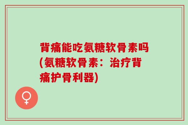 背痛能吃氨糖软骨素吗(氨糖软骨素：治疗背痛护骨利器)