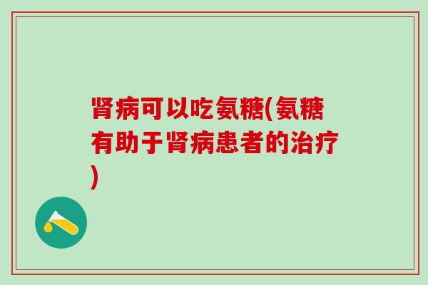 肾病可以吃氨糖(氨糖有助于肾病患者的治疗)