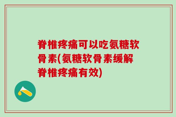 脊椎疼痛可以吃氨糖软骨素(氨糖软骨素缓解脊椎疼痛有效)