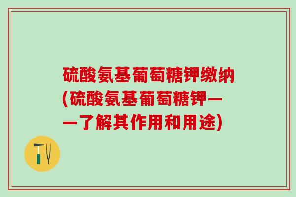 硫酸氨基葡萄糖钾缴纳(硫酸氨基葡萄糖钾——了解其作用和用途)