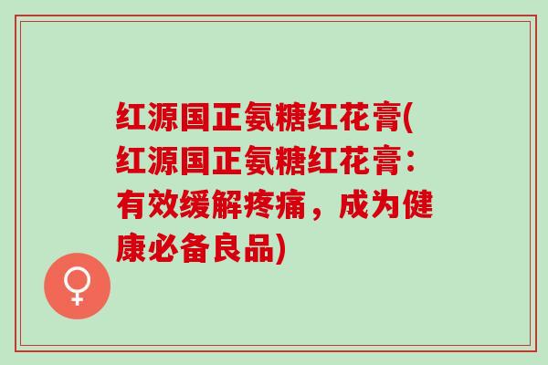 红源国正氨糖红花膏(红源国正氨糖红花膏：有效缓解，成为健康必备良品)